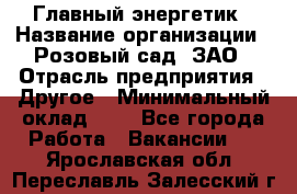 Главный энергетик › Название организации ­ Розовый сад, ЗАО › Отрасль предприятия ­ Другое › Минимальный оклад ­ 1 - Все города Работа » Вакансии   . Ярославская обл.,Переславль-Залесский г.